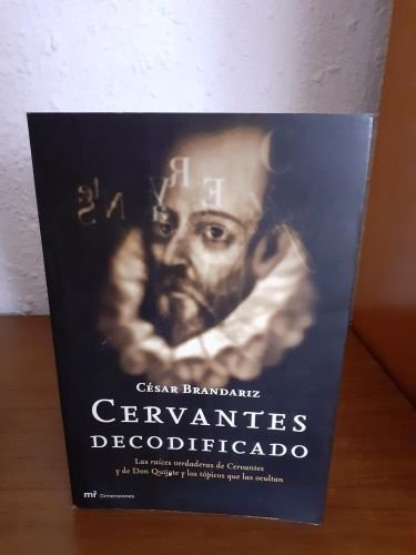 Cervantes decodificado, las raíces verdaderas de Cervantes y de Don Quijote y los tópicos que las ocultan